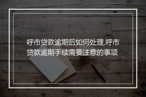 呼市贷款逾期后如何处理,呼市贷款逾期手续需要注意的事项