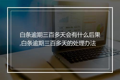 白条逾期三百多天会有什么后果,白条逾期三百多天的处理办法