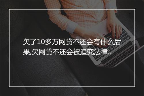 欠了10多万网贷不还会有什么后果,欠网贷不还会被追究法律责任吗