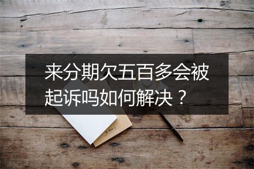 来分期欠五百多会被起诉吗如何解决？