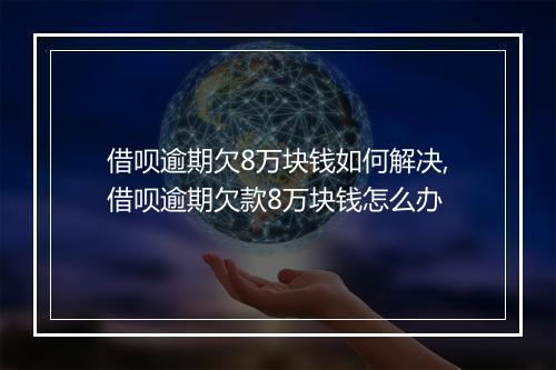 借呗逾期欠8万块钱如何解决,借呗逾期欠款8万块钱怎么办