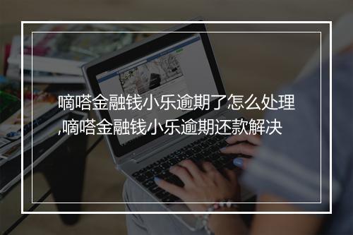 嘀嗒金融钱小乐逾期了怎么处理,嘀嗒金融钱小乐逾期还款解决
