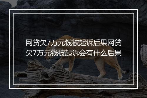网贷欠7万元钱被起诉后果网贷欠7万元钱被起诉会有什么后果