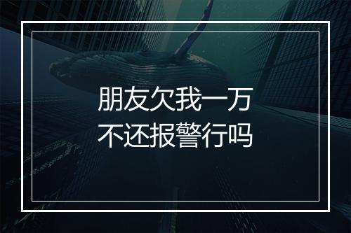 朋友欠我一万不还报警行吗