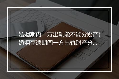 婚姻期内一方出轨能不能分财产(婚姻存续期间一方出轨财产分割有所不同吗?)