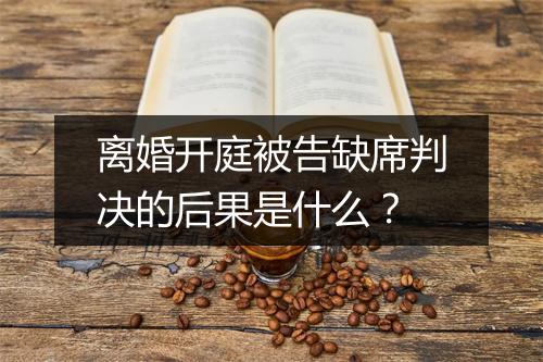 离婚开庭被告缺席判决的后果是什么？