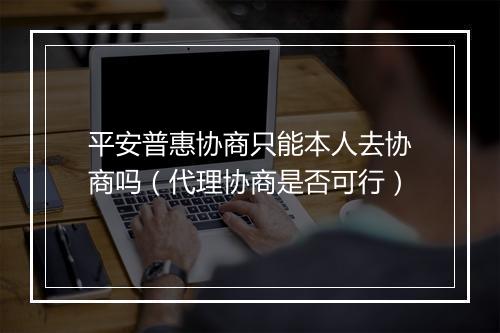 平安普惠协商只能本人去协商吗（代理协商是否可行）