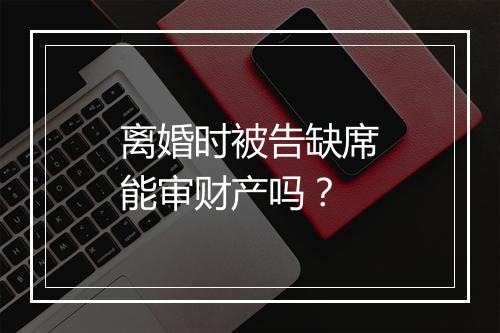 离婚时被告缺席能审财产吗？