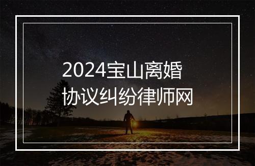 2024宝山离婚协议纠纷律师网