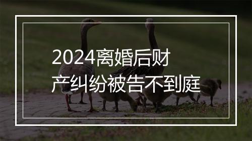 2024离婚后财产纠纷被告不到庭