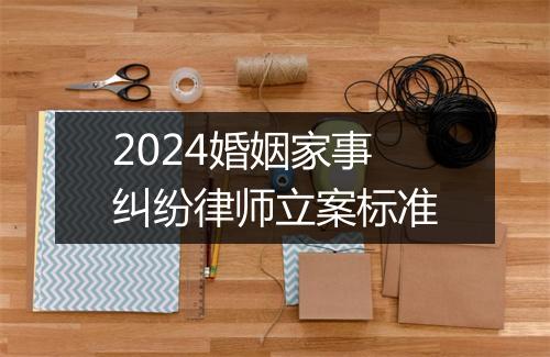 2024婚姻家事纠纷律师立案标准