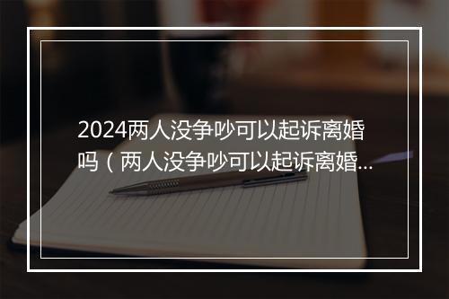 2024两人没争吵可以起诉离婚吗（两人没争吵可以起诉离婚吗法院）