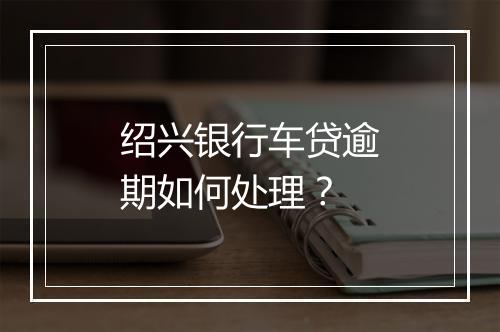 绍兴银行车贷逾期如何处理？