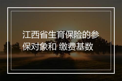 江西省生育保险的参保对象和 缴费基数