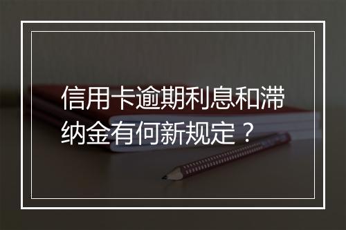 信用卡逾期利息和滞纳金有何新规定？