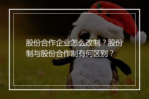 股份合作企业怎么改制？股份制与股份合作制有何区别？