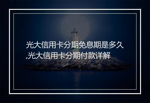 光大信用卡分期免息期是多久,光大信用卡分期付款详解