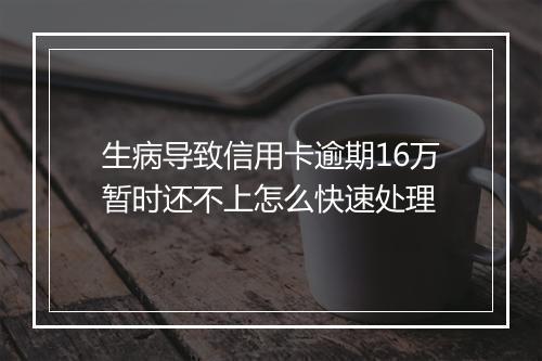 生病导致信用卡逾期16万暂时还不上怎么快速处理