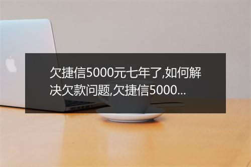 欠捷信5000元七年了,如何解决欠款问题,欠捷信5000元七年了还能不能申请贷款