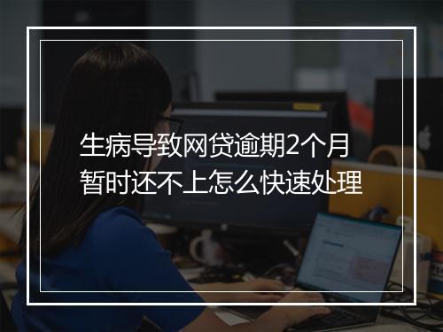 生病导致网贷逾期2个月暂时还不上怎么快速处理