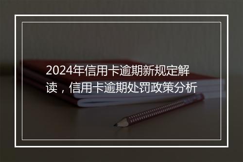 2024年信用卡逾期新规定解读，信用卡逾期处罚政策分析