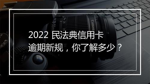 2022 民法典信用卡逾期新规，你了解多少？