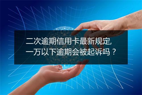 二次逾期信用卡最新规定,一万以下逾期会被起诉吗？