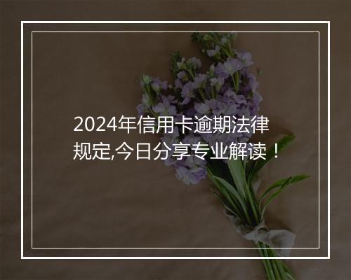 2024年信用卡逾期法律规定,今日分享专业解读！
