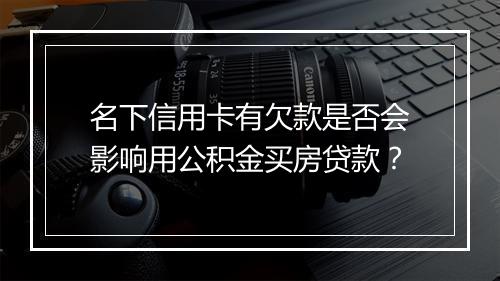 名下信用卡有欠款是否会影响用公积金买房贷款？