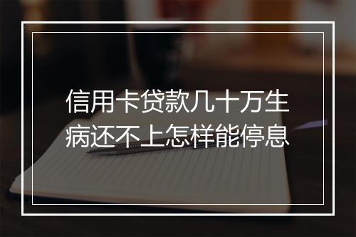 信用卡贷款几十万生病还不上怎样能停息