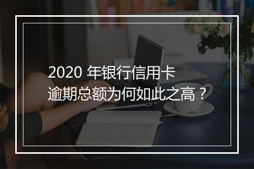 2020 年银行信用卡逾期总额为何如此之高？