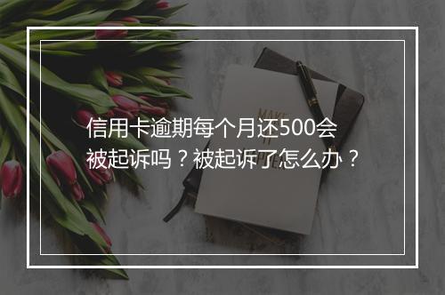 信用卡逾期每个月还500会被起诉吗？被起诉了怎么办？