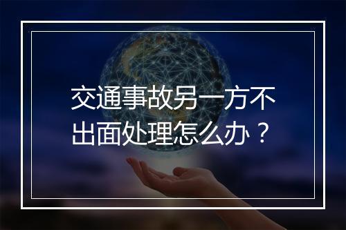 交通事故另一方不出面处理怎么办？
