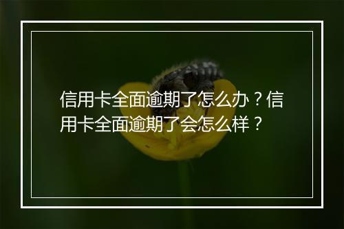 信用卡全面逾期了怎么办？信用卡全面逾期了会怎么样？