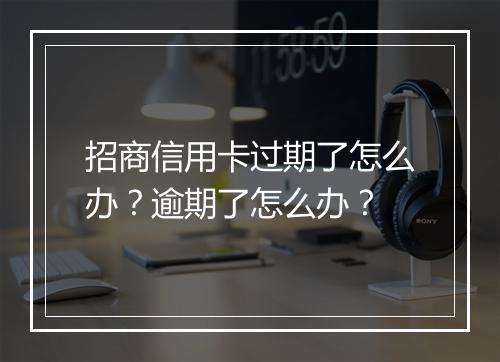 招商信用卡过期了怎么办？逾期了怎么办？