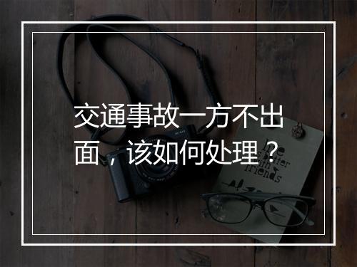 交通事故一方不出面，该如何处理？