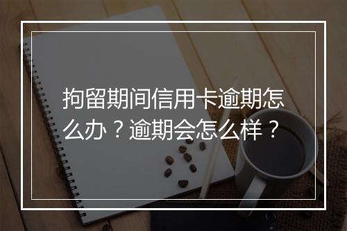 拘留期间信用卡逾期怎么办？逾期会怎么样？
