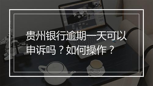 贵州银行逾期一天可以申诉吗？如何操作？
