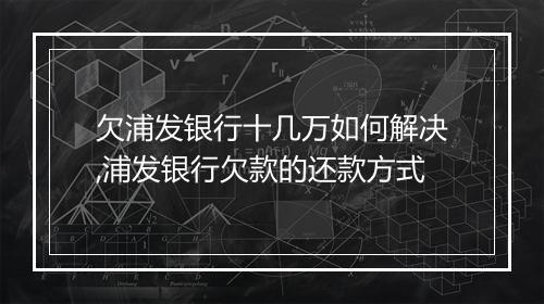 欠浦发银行十几万如何解决,浦发银行欠款的还款方式