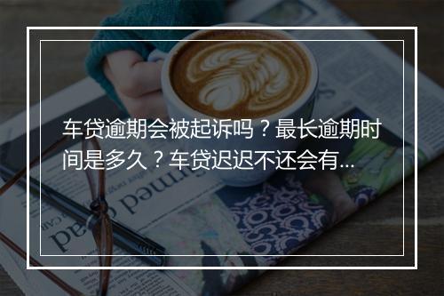 车贷逾期会被起诉吗？最长逾期时间是多久？车贷迟迟不还会有什么后果？