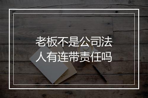 老板不是公司法人有连带责任吗