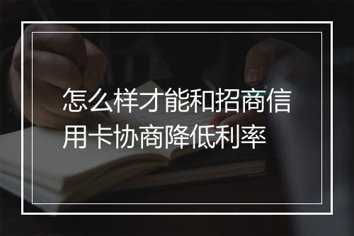 怎么样才能和招商信用卡协商降低利率