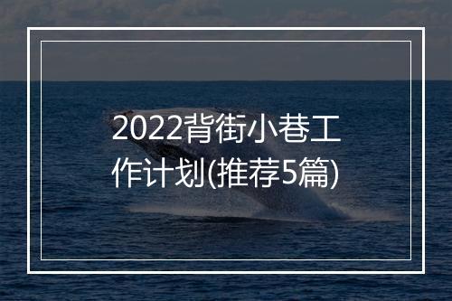 2022背街小巷工作计划(推荐5篇)