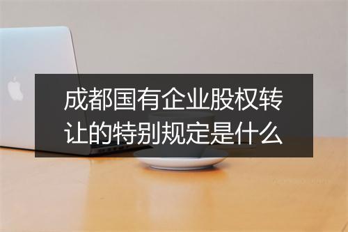 成都国有企业股权转让的特别规定是什么