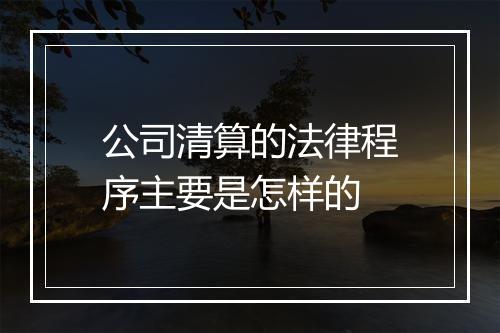 公司清算的法律程序主要是怎样的