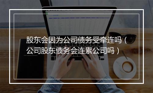 股东会因为公司债务受牵连吗（公司股东债务会连累公司吗）