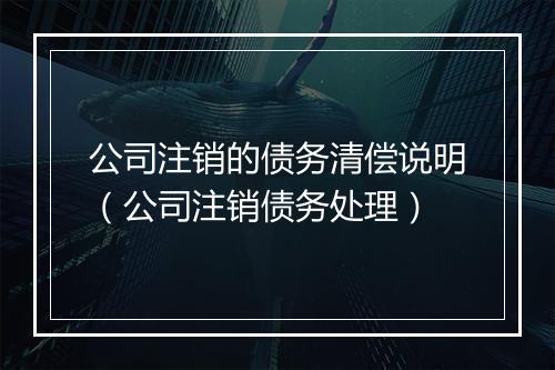 公司注销的债务清偿说明（公司注销债务处理）