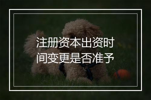 注册资本出资时间变更是否准予