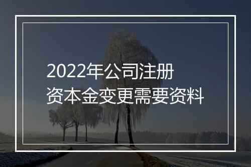 2022年公司注册资本金变更需要资料