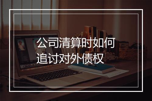 公司清算时如何追讨对外债权